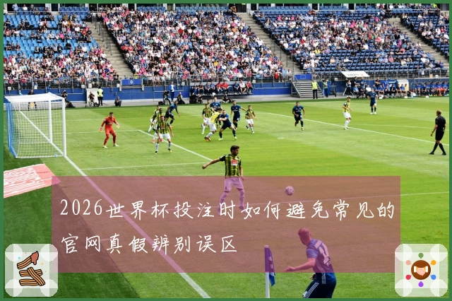 2026世界杯投注时如何避免常见的官网真假辨别误区