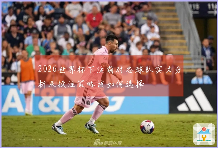 2026世界杯下注前对各球队实力分析及投注策略该如何选择