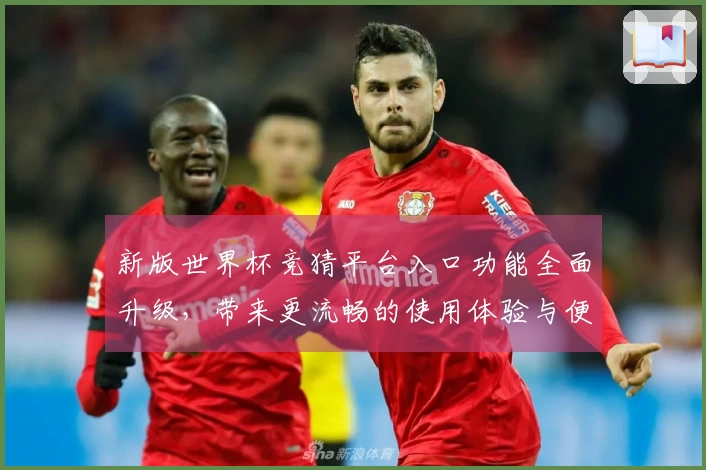 新版世界杯竞猜平台入口功能全面升级，带来更流畅的使用体验与便捷的操作指引