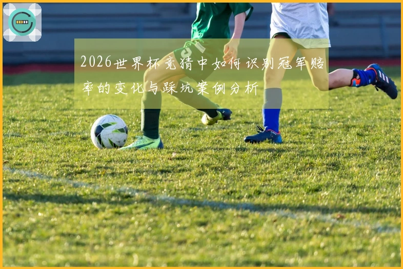 2026世界杯竞猜中如何识别冠军赔率的变化与踩坑案例分析