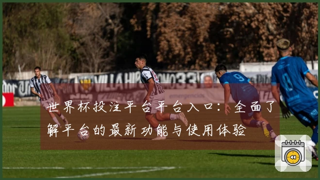 世界杯投注平台平台入口：全面了解平台的最新功能与使用体验