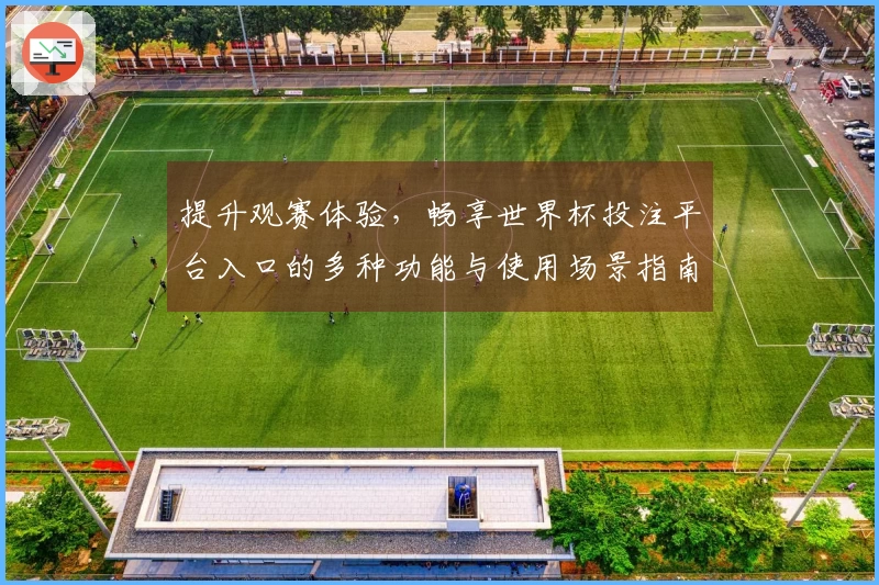 提升观赛体验，畅享世界杯投注平台入口的多种功能与使用场景指南