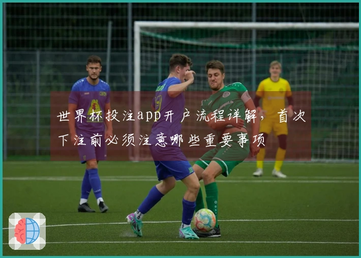 世界杯投注app开户流程详解，首次下注前必须注意哪些重要事项