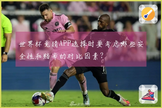 世界杯竞猜APP选择时要考虑哪些安全性和赔率的对比因素？