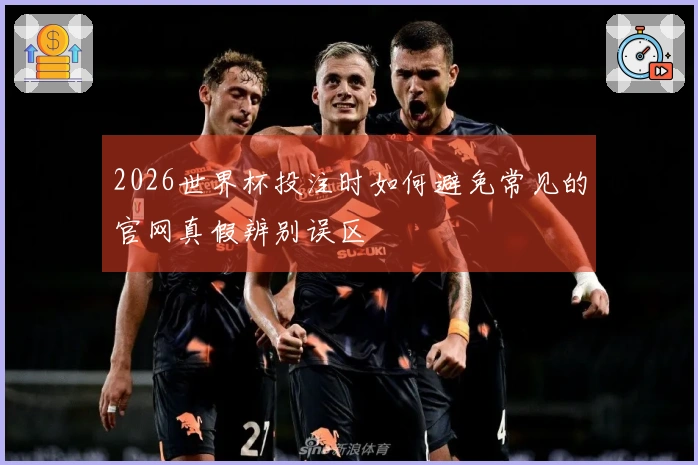 2026世界杯投注时如何避免常见的官网真假辨别误区