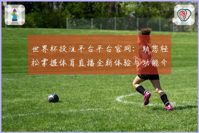 世界杯投注平台平台官网:助您轻松掌握体育直播全新体验与功能介绍