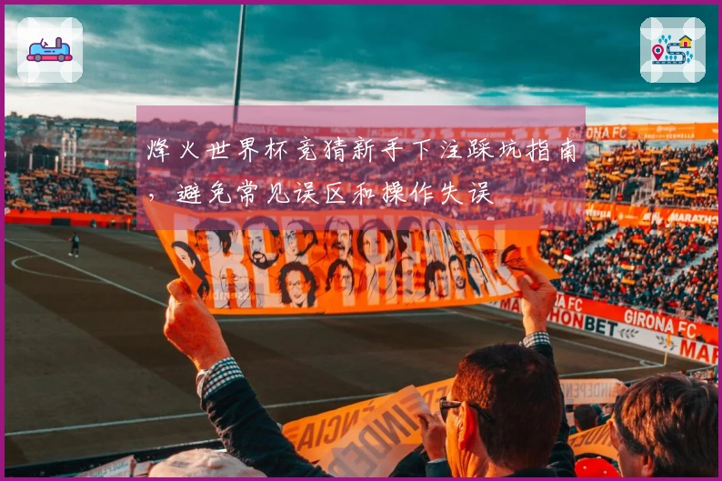 烽火世界杯竞猜新手下注踩坑指南，避免常见误区和操作失误