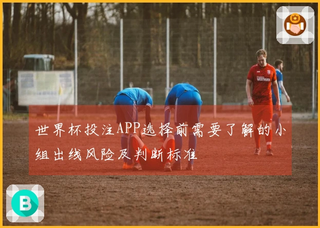 世界杯投注APP选择前需要了解的小组出线风险及判断标准