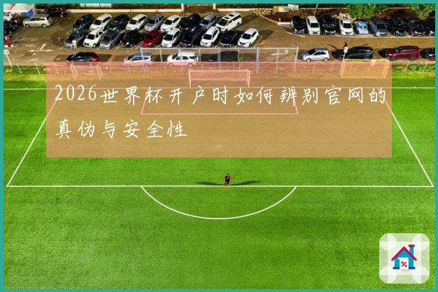 2026世界杯开户时如何辨别官网的真伪与安全性