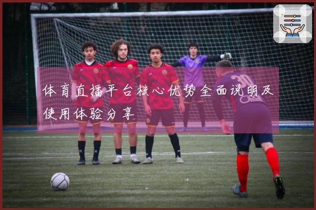 体育直播平台核心优势全面说明及使用体验分享