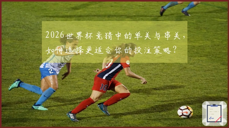 2026世界杯竞猜中的单关与串关，如何选择更适合你的投注策略？