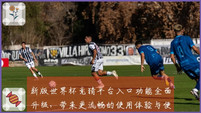 新版世界杯竞猜平台入口功能全面升级，带来更流畅的使用体验与便捷的操作指引