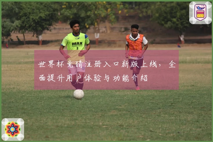 世界杯竞猜注册入口新版上线，全面提升用户体验与功能介绍