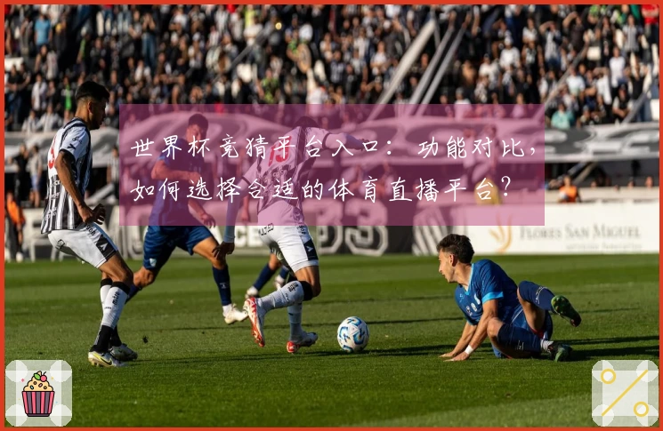 世界杯竞猜平台入口：功能对比，如何选择合适的体育直播平台？