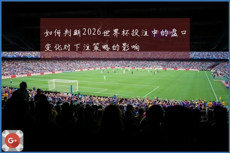 如何判断2026世界杯投注中的盘口变化对下注策略的影响