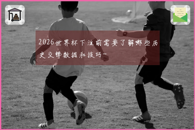 2026世界杯下注前需要了解哪些历史交锋数据和技巧-