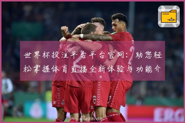 世界杯投注平台平台官网：助您轻松掌握体育直播全新体验与功能介绍