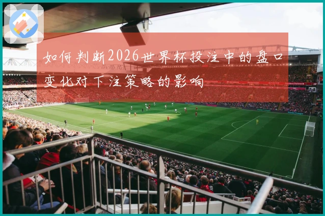 如何判断2026世界杯投注中的盘口变化对下注策略的影响