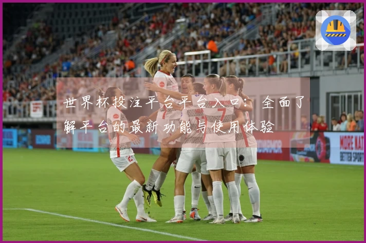 世界杯投注平台平台入口：全面了解平台的最新功能与使用体验