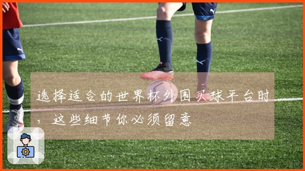 选择适合的世界杯外围买球平台时，这些细节你必须留意