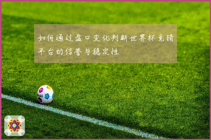 如何通过盘口变化判断世界杯竞猜平台的信誉与稳定性