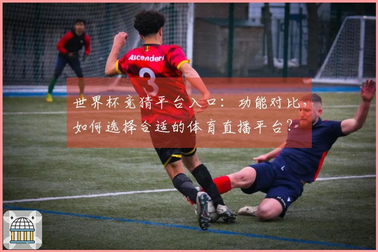 世界杯竞猜平台入口：功能对比，如何选择合适的体育直播平台？
