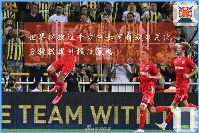 世界杯投注平台中如何有效利用比分数据提升投注策略