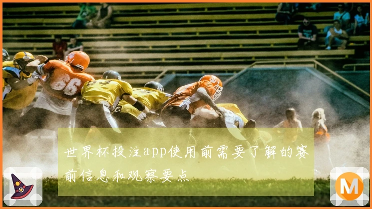 世界杯投注app使用前需要了解的赛前信息和观察要点