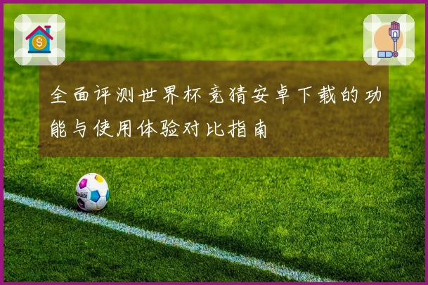 全面评测世界杯竞猜安卓下载的功能与使用体验对比指南