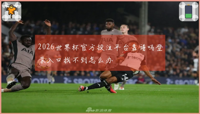 2026世界杯官方投注平台靠谱吗登录入口找不到怎么办