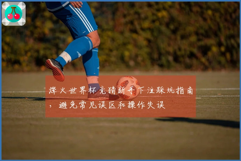 烽火世界杯竞猜新手下注踩坑指南，避免常见误区和操作失误
